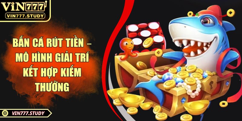 Bắn cá rút tiền – Mô hình giải trí kết hợp kiếm thưởng