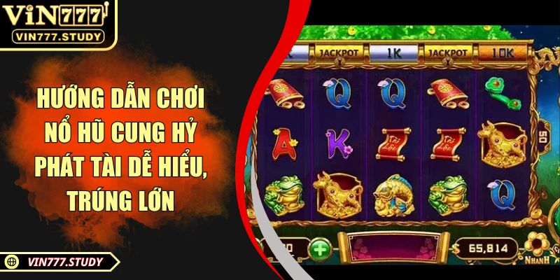 Hướng dẫn chơi nổ hũ Cung Hỷ Phát Tài dễ hiểu, trúng lớn