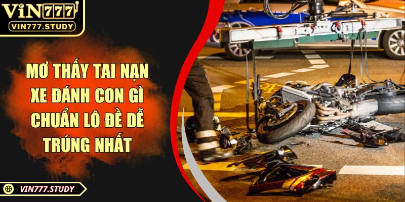 Mơ thấy tai nạn xe đánh con gì chuẩn lô đề dễ trúng nhất